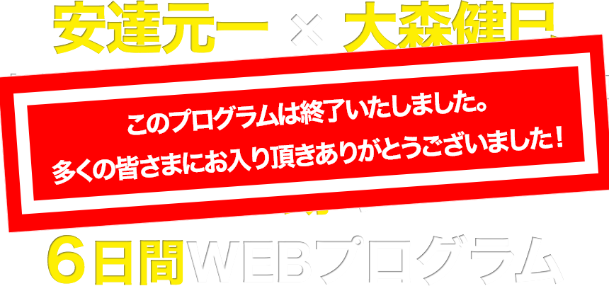 安達元一 × 大森健巳
    あなたの会話術＆人間関係を変身させる
    奇跡の６日間プログラム