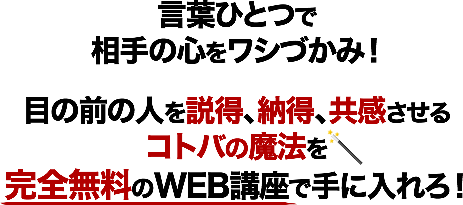 言葉ひとつで相手の心をワシづかみ！
   目の前の人を説得、納得、共感させる
   コトバの魔法を
   完全無料のWEB講座で手に入れろ！