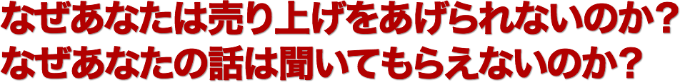 なぜあなたは売り上げをあげられないのか？
なぜあなたの話は聞いてもらえないのか？