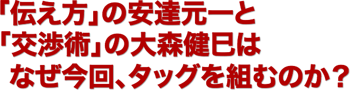「伝え方」の安達元一と
「交渉術」の大森健巳は
   なぜ今回、タッグを組むのか？
