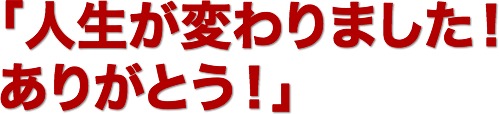 「人生が変わりました！ありがとう！」
