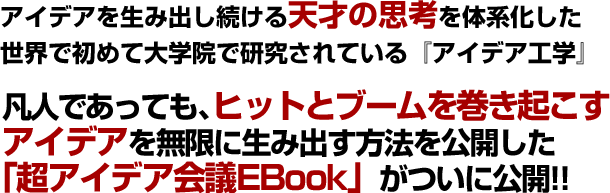 アイデアを生み出し続ける天才の思考を体系化した世界で初めて大学院で研究されている『アイデア工学』凡人であっても、ヒットとブームを巻き起こすアイデアを無限に生み出す方法を公開した「超アイデア会議EBook」がついに公開!!